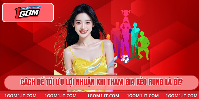 Cách để tối ưu lợi nhuận khi tham gia kèo rung là gì?