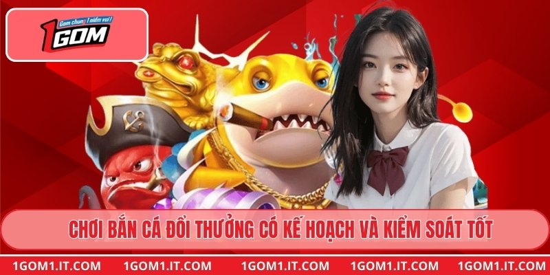 Chơi bắn cá đổi thưởng có kế hoạch và kiểm soát tốt