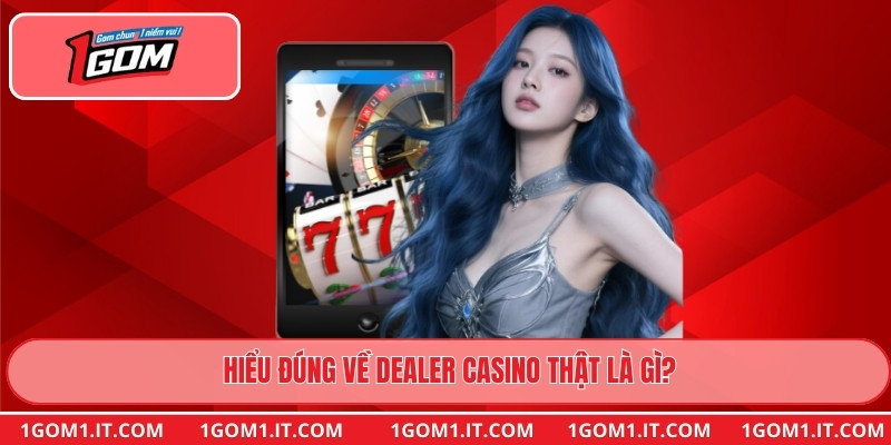 Hiểu đúng về dealer casino thật là gì?