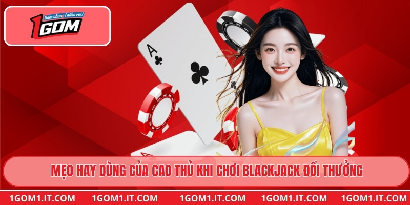 Mẹo hay dùng của cao thủ khi chơi Blackjack Đổi Thưởng
