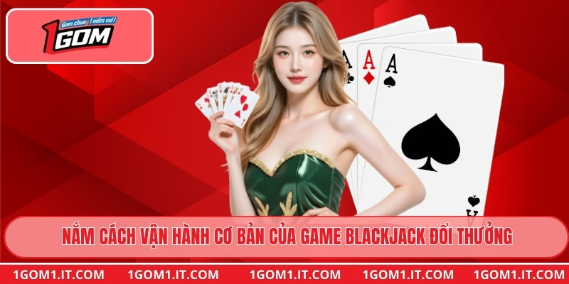 Nắm cách vận hành cơ bản của game Blackjack Đổi Thưởng