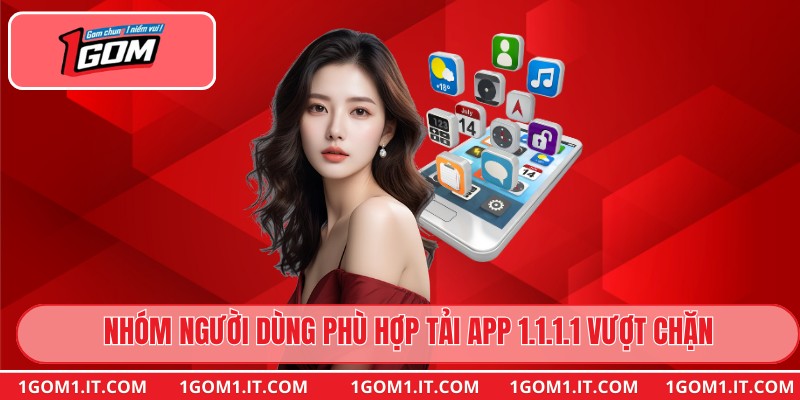 Nhóm người dùng phù hợp tải app 1.1.1.1 vượt chặn