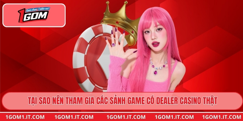 Tại sao nên tham gia các sảnh game có dealer casino thật