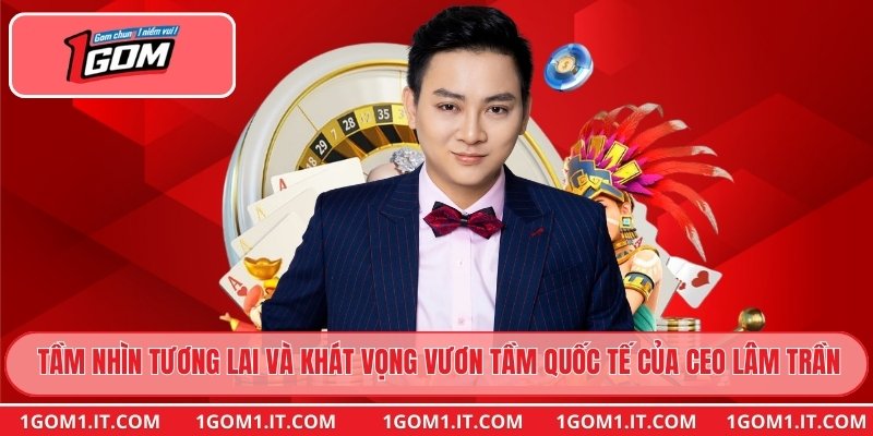 Tầm nhìn tương lai và khát vọng vươn tầm quốc tế của CEO Lâm Trần