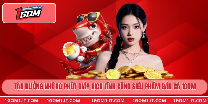 Tận hưởng những phút giây kịch tính cùng siêu phẩm bắn cá 1gom