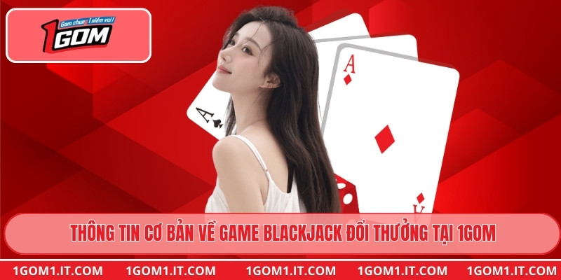 Thông tin cơ bản về game Blackjack Đổi Thưởng tại 1gom