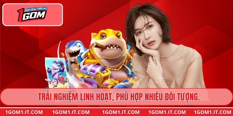 Trải nghiệm linh hoạt, phù hợp nhiều đối tượng.