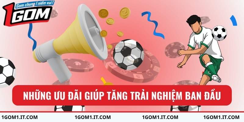 Những ưu đãi giúp tăng trải nghiệm ban đầu